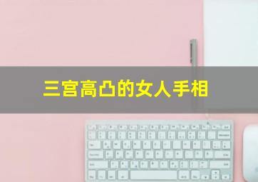 三宫高凸的女人手相,三宫高凸的女人手相怎么看