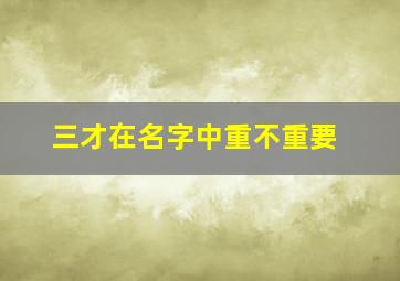 三才在名字中重不重要,三才在名字中重不重要呀