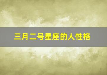 三月二号星座的人性格,三月二号星座的人性格怎么样