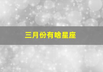 三月份有啥星座,三月份是什么星座的三月份出生的星座有几个