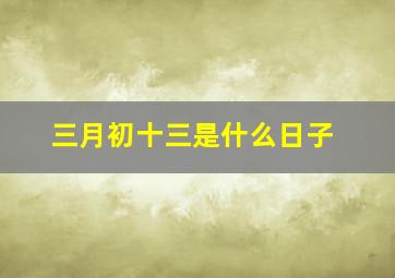 三月初十三是什么日子,三月初3是什么日子