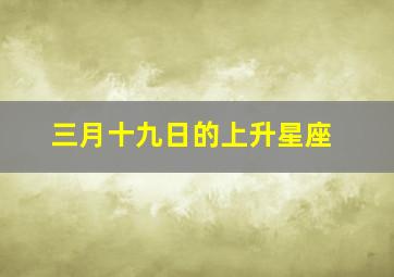 三月十九日的上升星座,三月十九号出生的是什么星座