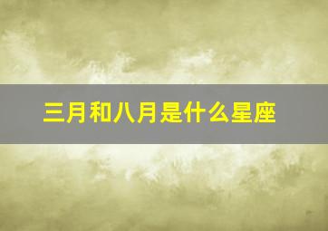 三月和八月是什么星座,三月份是什么星座?和什么星座很配?