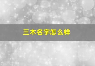 三木名字怎么样,名字三个木属性