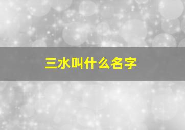 三水叫什么名字,三水是什么城市