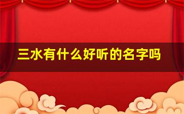 三水有什么好听的名字吗,三水叫什么字