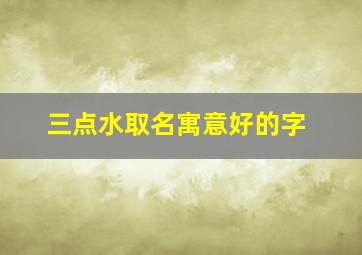 三点水取名寓意好的字