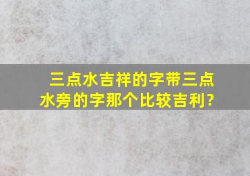 三点水吉祥的字带三点水旁的字那个比较吉利？