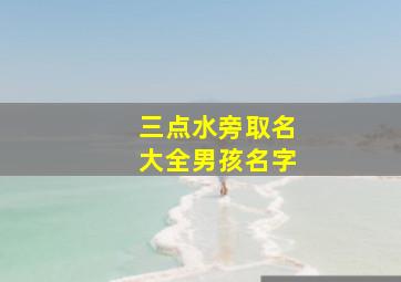 三点水旁取名大全男孩名字,三点水字旁的男孩名字大全