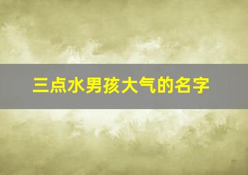 三点水男孩大气的名字,三点水适合男孩子的名字