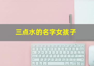 三点水的名字女孩子,三点水的女娃名字