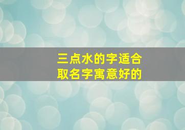 三点水的字适合取名字寓意好的,三点水取名字哪个字最好