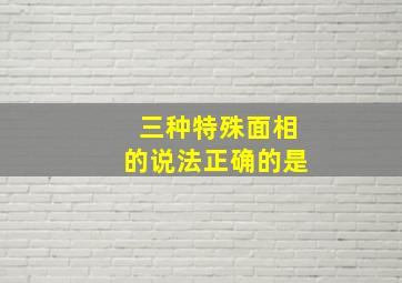 三种特殊面相的说法正确的是,三种特殊面相的说法正确的是