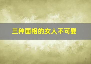 三种面相的女人不可要,三种面相的女人不可要男人