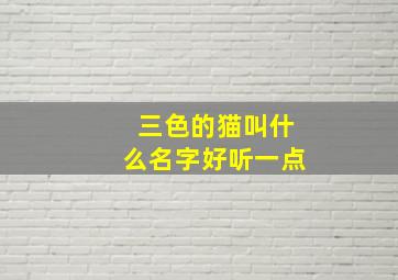 三色的猫叫什么名字好听一点,三色猫取什么名字好听可爱的