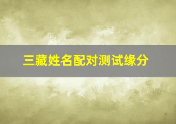 三藏姓名配对测试缘分,姓名配对姻缘测试姓名姻缘配对测试