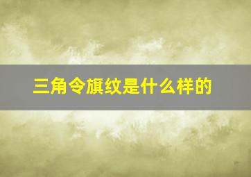 三角令旗纹是什么样的,令旗三角纹与普通三角纹