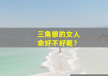 三角眼的女人命好不好呢？,三角眼的女人命好不好呢