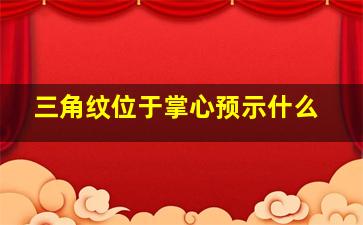 三角纹位于掌心预示什么,请问掌纹上的三角纹是怎样的?