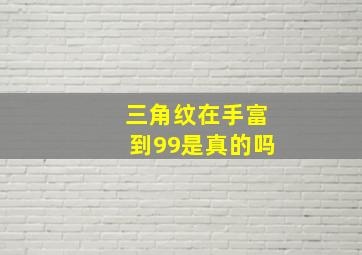 三角纹在手富到99是真的吗,三角纹在手富到99什么意思