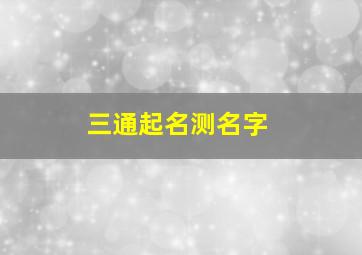 三通起名测名字,三通起名网测名大全八字测名