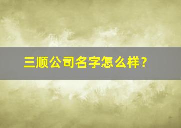 三顺公司名字怎么样？,三顺品牌