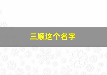 三顺这个名字,三顺这个名字有什么含义吗