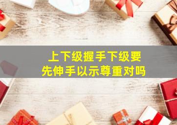 上下级握手下级要先伸手以示尊重对吗,应该谁先伸手