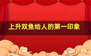 上升双鱼给人的第一印象,星座命盘之上升星座