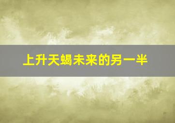 上升天蝎未来的另一半,上升天蝎是不是很难有幸福感