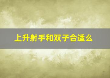 上升射手和双子合适么,上升射手男和上升双子女