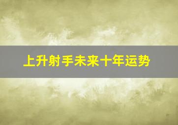 上升射手未来十年运势,2023年正月大年初六射手座运势财运上升有意外收入