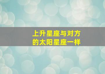 上升星座与对方的太阳星座一样,上升星座和对方的太阳星座一样