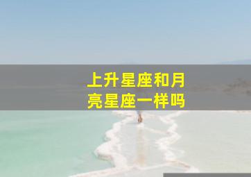 上升星座和月亮星座一样吗,上升和月亮星座哪个更准