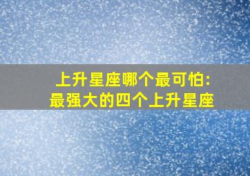 上升星座哪个最可怕:最强大的四个上升星座,最惨的上升星座