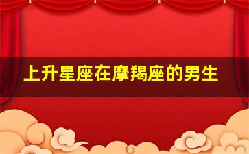 上升星座在摩羯座的男生,上升摩羯座的人