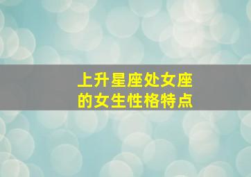 上升星座处女座的女生性格特点,太阳星座是狮子座月亮星座是水瓶座上升星座是处女座的女生性格运势