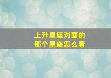 上升星座对面的那个星座怎么看,上升星座是对方的月亮星座