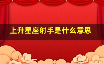 上升星座射手是什么意思,上升星座是射手座的人