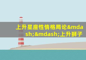 上升星座性情格局论——上升狮子,上升星座狮子啥意思