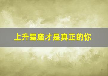 上升星座才是真正的你,上升星座是表现出你本来的样子吗