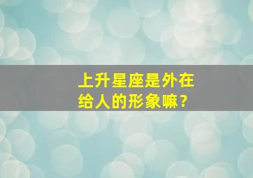 上升星座是外在给人的形象嘛？,上升星座是不是才是人的真实性格