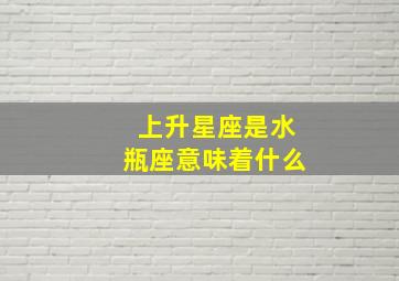 上升星座是水瓶座意味着什么,上升星座是水瓶座的人