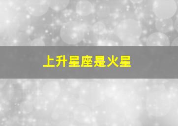 上升星座是火星,想请人帮我算一下我的上升星座什么的