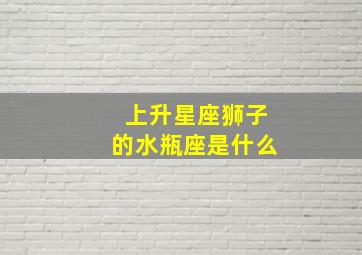 上升星座狮子的水瓶座是什么,上升狮子和上升水瓶的区别