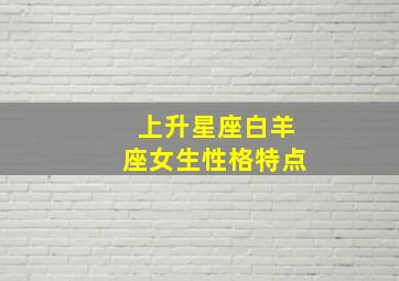 上升星座白羊座女生性格特点,上升白羊女生性格特征