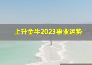 上升金牛2023事业运势,2023年属狗金牛座运势运程爱情不济防杜疏漏