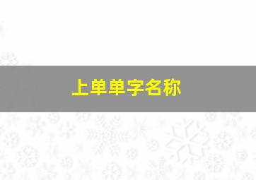 上单单字名称,上单的名字大全