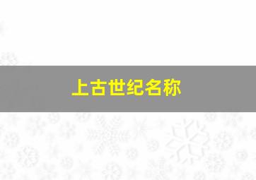 上古世纪名称,上古世纪名称的由来