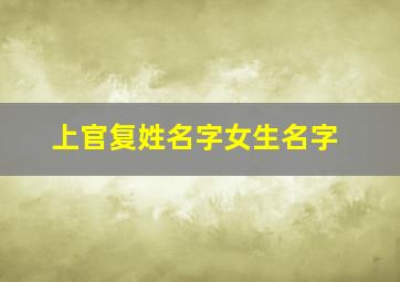 上官复姓名字女生名字,复姓上官好听的名字男